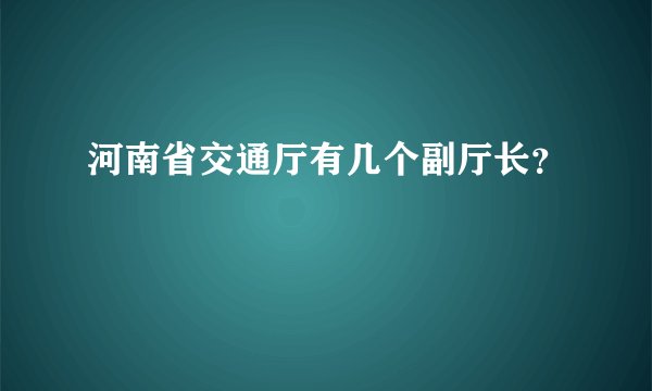 河南省交通厅有几个副厅长？