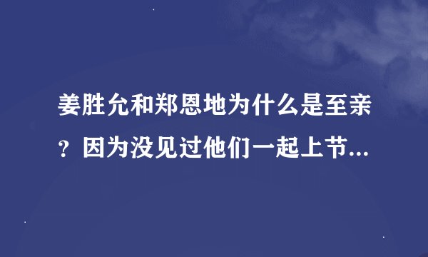 姜胜允和郑恩地为什么是至亲？因为没见过他们一起上节目还是电视所以很好奇啊。