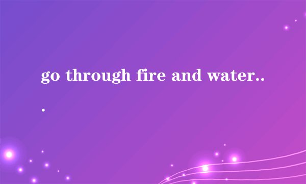 go through fire and water是什么意思