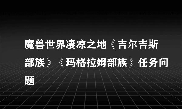 魔兽世界凄凉之地《吉尔吉斯部族》《玛格拉姆部族》任务问题