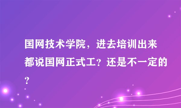 国网技术学院，进去培训出来都说国网正式工？还是不一定的？