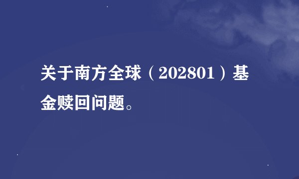 关于南方全球（202801）基金赎回问题。