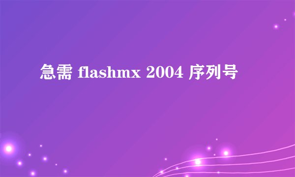 急需 flashmx 2004 序列号