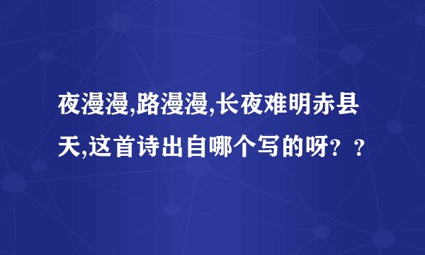 夜漫漫,路漫漫,长夜难明赤县天,这首诗出自哪个写的呀？？