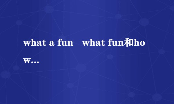 what a fun   what fun和how fun how a fun 的语法区别。