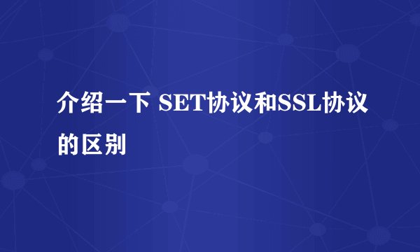 介绍一下 SET协议和SSL协议的区别
