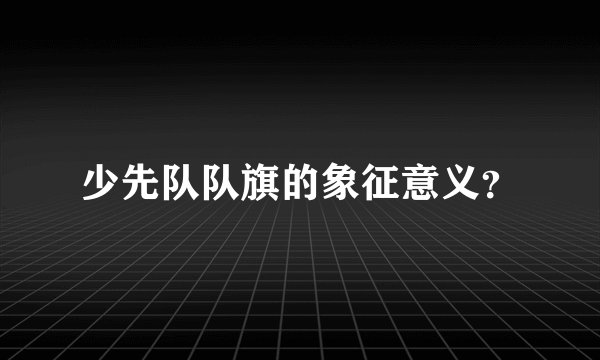 少先队队旗的象征意义？