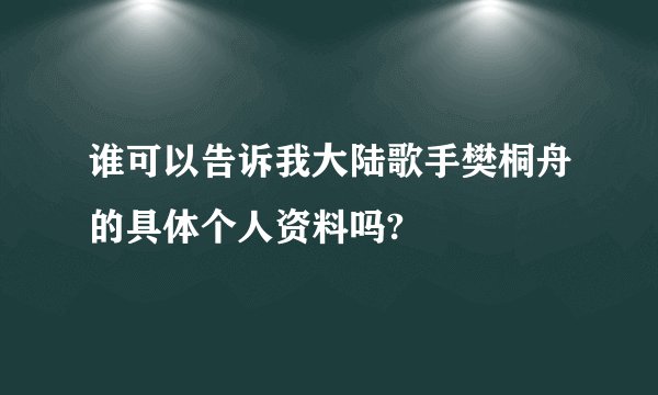 谁可以告诉我大陆歌手樊桐舟的具体个人资料吗?