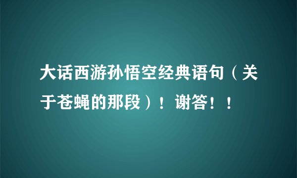 大话西游孙悟空经典语句（关于苍蝇的那段）！谢答！！