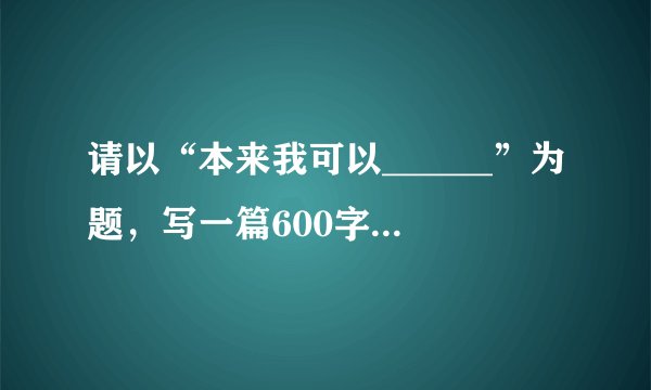 请以“本来我可以______”为题，写一篇600字以上的文章
