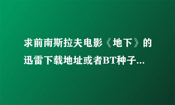 求前南斯拉夫电影《地下》的迅雷下载地址或者BT种子。要确实可以下载的