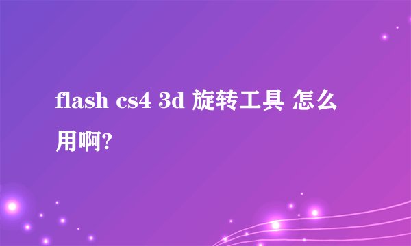 flash cs4 3d 旋转工具 怎么用啊?