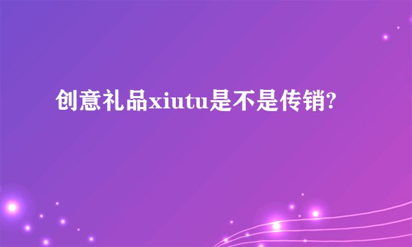 创意礼品xiutu是不是传销?