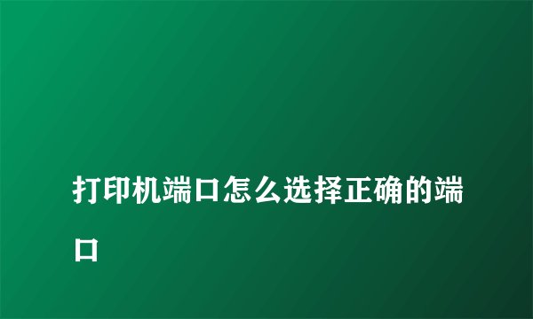 
打印机端口怎么选择正确的端口

