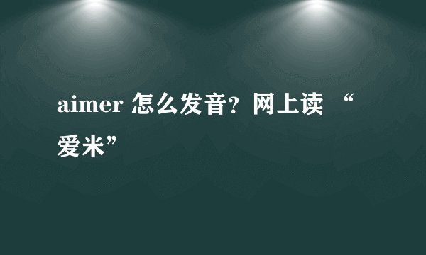 aimer 怎么发音？网上读 “爱米”