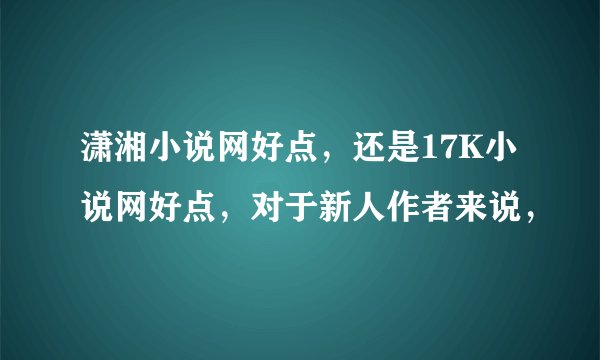 潇湘小说网好点，还是17K小说网好点，对于新人作者来说，