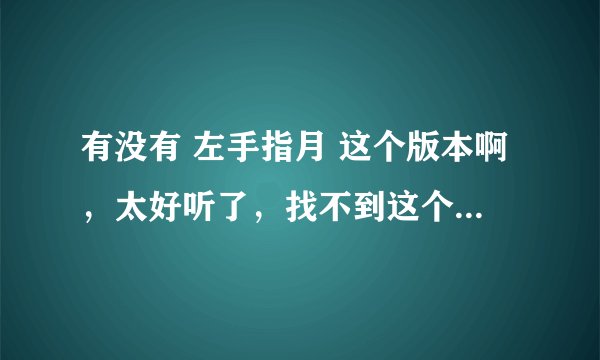有没有 左手指月 这个版本啊，太好听了，找不到这个版本的纯音乐啊。跪求了。