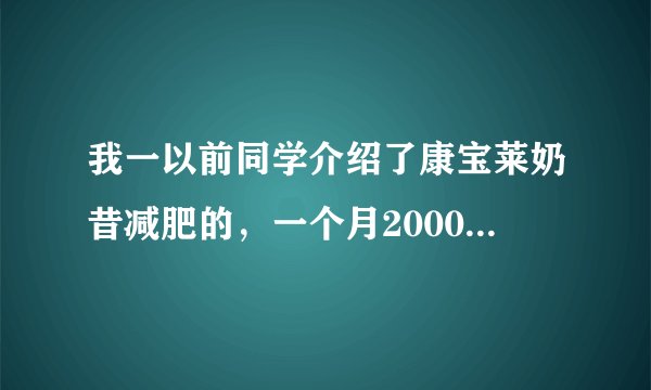 我一以前同学介绍了康宝莱奶昔减肥的，一个月2000元，我也不知道效果怎么样，有谁用过没