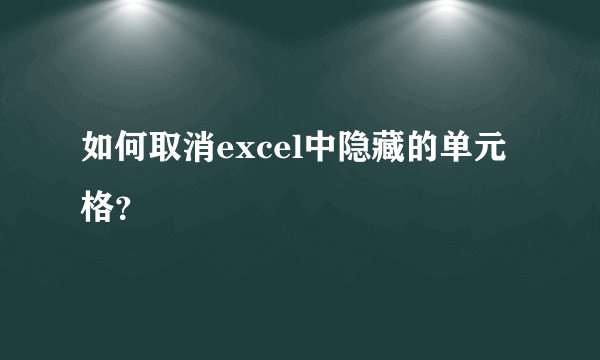 如何取消excel中隐藏的单元格？