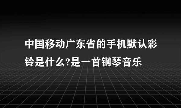 中国移动广东省的手机默认彩铃是什么?是一首钢琴音乐