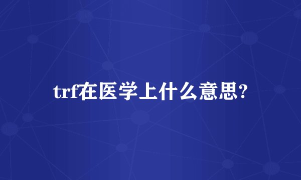 trf在医学上什么意思?