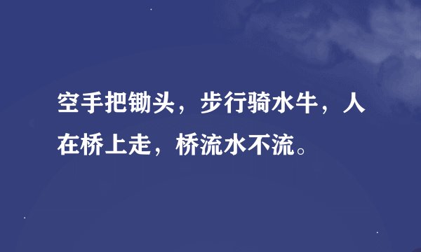空手把锄头，步行骑水牛，人在桥上走，桥流水不流。