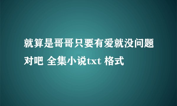 就算是哥哥只要有爱就没问题对吧 全集小说txt 格式