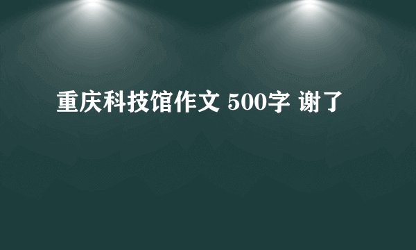 重庆科技馆作文 500字 谢了