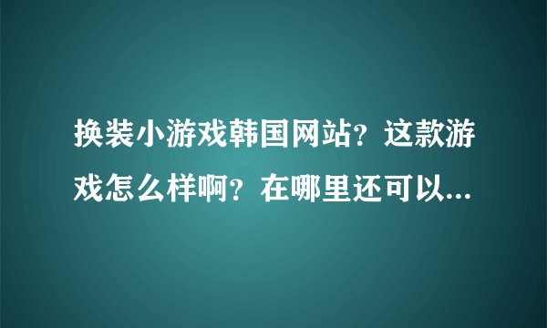 换装小游戏韩国网站？这款游戏怎么样啊？在哪里还可以玩的到呢？