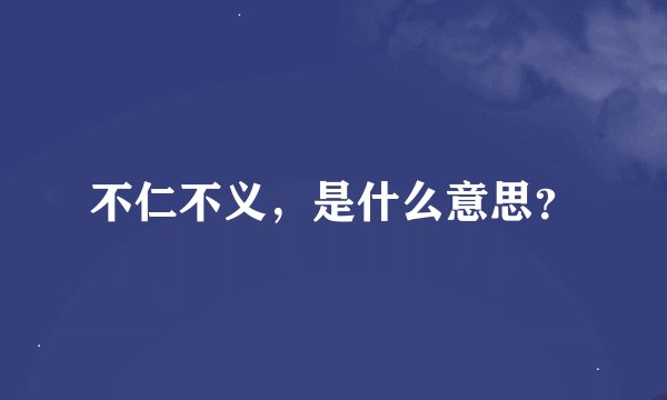 不仁不义，是什么意思？