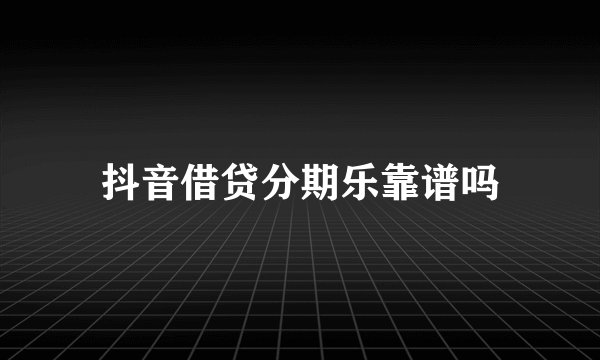 抖音借贷分期乐靠谱吗