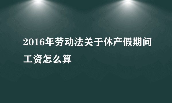 2016年劳动法关于休产假期间工资怎么算