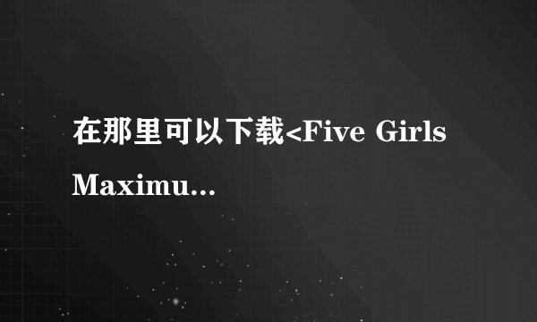 在那里可以下载<Five Girls Maximum> <色视梦>等CGV OCN Super Action的韩剧