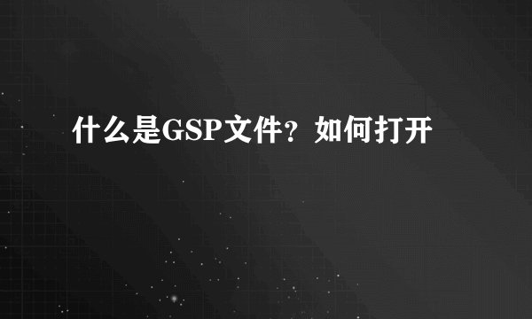 什么是GSP文件？如何打开
