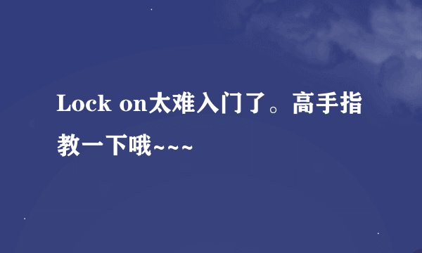 Lock on太难入门了。高手指教一下哦~~~