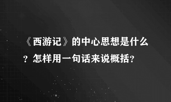 《西游记》的中心思想是什么？怎样用一句话来说概括？