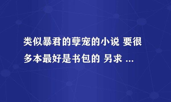 类似暴君的孽宠的小说 要很多本最好是书包的 另求 多篇中长虐文小说 能虐到哭的最好，用百度云盤