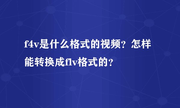f4v是什么格式的视频？怎样能转换成flv格式的？