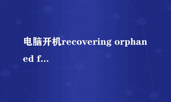 电脑开机recovering orphaned file…(14000)一直完不了，求助。谢谢！