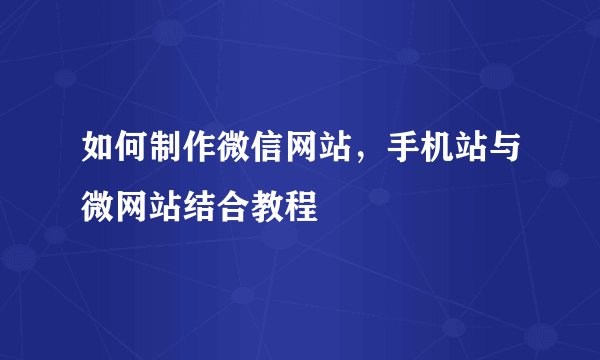 如何制作微信网站，手机站与微网站结合教程