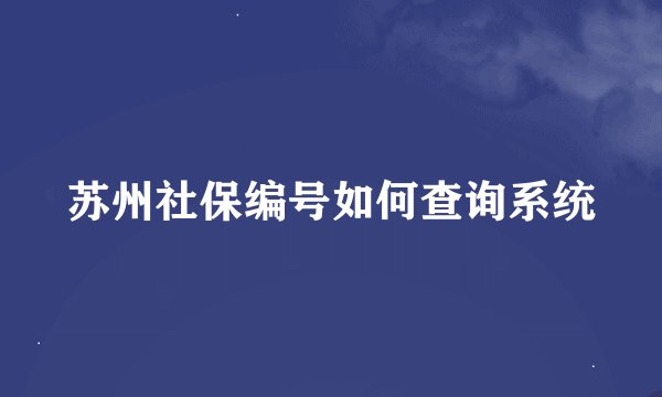 苏州社保编号如何查询系统