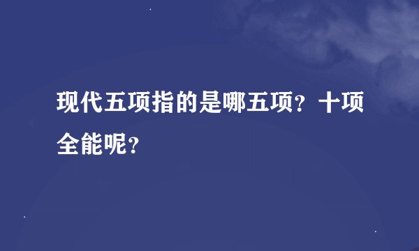 现代五项指的是哪五项？十项全能呢？