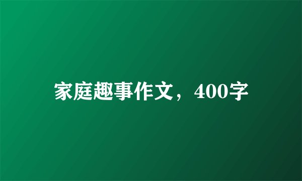 家庭趣事作文，400字
