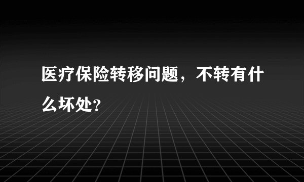 医疗保险转移问题，不转有什么坏处？