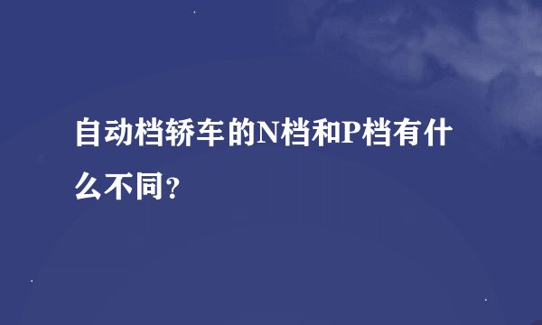 自动档轿车的N档和P档有什么不同？