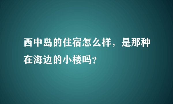 西中岛的住宿怎么样，是那种在海边的小楼吗？