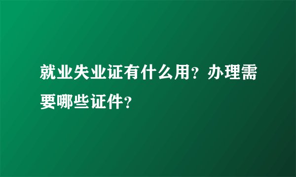 就业失业证有什么用？办理需要哪些证件？