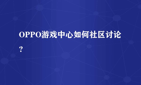 OPPO游戏中心如何社区讨论？