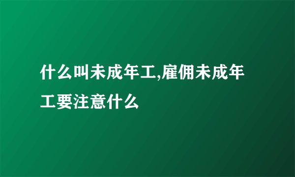 什么叫未成年工,雇佣未成年工要注意什么