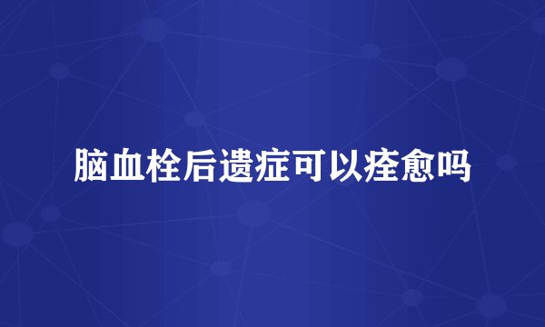 脑血栓后遗症可以痊愈吗